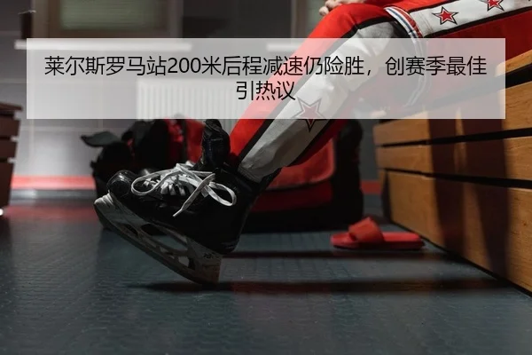 莱尔斯罗马站200米后程减速仍险胜，创赛季最佳引热议